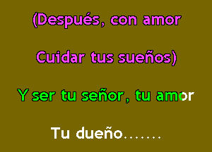 (Despuc'es, con amor

Cuidar tus suerios)
Y ser tu sefmor, tu amor

Tu duerio .......