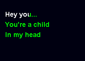 Hey you...
You're a child

In my head