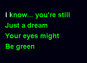 I know... you're still
Just a dream

Your eyes might
Be green