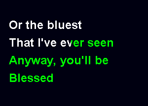 Or the bluest
That I've ever seen

Anyway, you'll be
Blessed