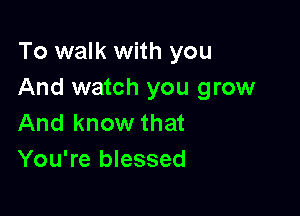 To walk with you
And watch you grow

And know that
You're blessed