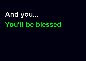 And you...
You'll be blessed