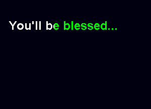 You'll be blessed...