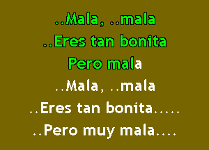 ..Mala, ..mala
..Eres tan bonita
Pero mala

..Mala, ..mala
..Eres tan bonita .....
..Pero muy mala....