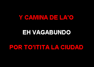 Y CAMINA DE LA'O

EH VAGABUNDO

POR TO'ITITA LA CIUDAD