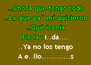 ..Ahora que tengo todo
..Lo que pa' mi quisieron
..Que' ironia

De la vi..da....
..Ya no los tengo
Ae..llo ............ s