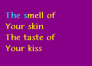 The smell of
Your skin

The taste of
Your kiss