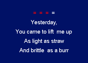 Yesterday,

You came to lift me up

As light as straw
And brittle as a burr