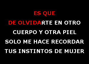 ES QUE
DE OLVIDARTE EN OTRO
CUERPO Y OTRA PIEL
SOLO ME HACE RECORDAR
TUS INSTINTOS DE MUJER