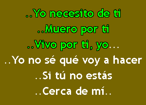 ..Yo necesito de ti
..Muero por ti
..Vivo por ti, yo...

..Yo no 5 quc voy a hacer
..Si tu no estzEIs
..Cerca de mi..