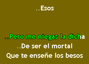 ..Pero me m'egas la dicha
..De ser el mortal
Que te ensefre los besos