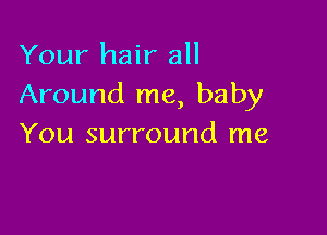 Your hair all
Around me, baby

You surround me