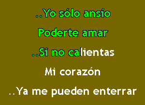 ..Yo s6lo ansio
Poderte amar
..Si no calientas

Mi coraz6n

..Ya me pueden enterrar