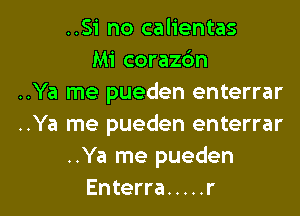 ..Si no calientas
Mi corazdm
..Ya me pueden enterrar
..Ya me pueden enterrar
..Ya me pueden

Enterra ..... r l