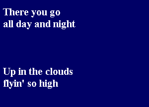There you go
all day and night

Up in the clouds
flyin' so high