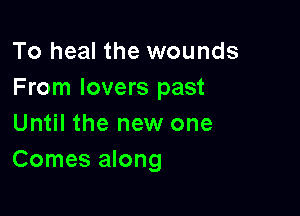 To heal the wounds
From lovers past

Until the new one
Comes along