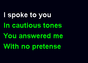 I spoke to you
In cautious tones

You answered me
With no pretense