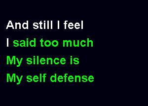 And still I feel
I said too much

My silence is
My self defense
