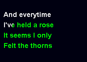 And everytime
I've held a rose

It seems I only
Felt the thorns