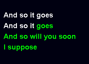 And so it goes
And so it goes

And so will you soon
lsuppose