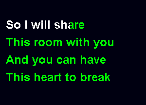 So I will share
This room with you

And you can have
This heart to break