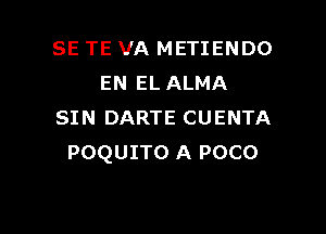 SE TE VA METIENDO
EN EL ALMA

SIN DARTE CUENTA
POQUITO A POCO