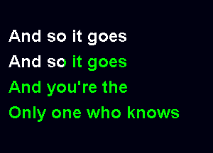 And so it goes
And so it goes

And you're the
Only one who knows