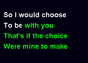So I would choose
To be with you

That's if the choice
Were mine to make