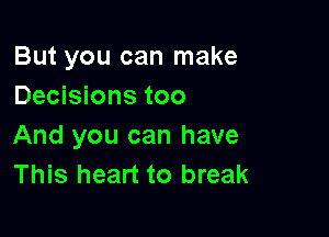 But you can make
Decisions too

And you can have
This heart to break
