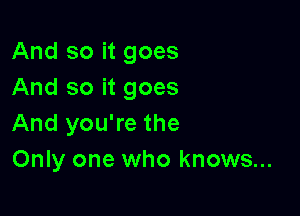 And so it goes
And so it goes

And you're the
Only one who knows...