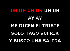 UH UH UH 0H UH UH
AY AY
ME DICEN EL TRISTE
SOLO HAGO SUFRIR
Y BUSCO UNA SALIDA