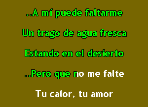 ..A mi puede faltarme
Un trago de agua fresca

Estando en el desierto

..Pero que no me falte

Tu calor, tu amor l