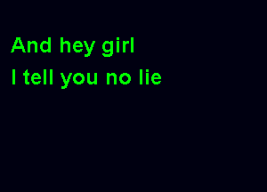 And hey girl
I tell you no lie