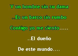 Y un hombre sin su dama

..Es un barco sin rumbo

Contigo yo me siento .....

..El duefio

De este mundo....