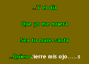 ..Y el dia
Que yo me muera

Sea tu mano santa

..Quien cierre mis ojo ..... s