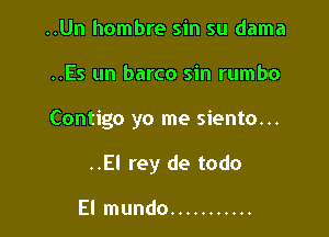 ..Un hombre sin su dama

..Es un barco sin rumbo

Contigo yo me siento...

..El rey de todo

El mundo ...........