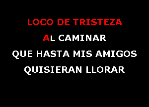 LOCO DE TRISTEZA
AL CAMINAR

QUE HASTA MIS AMIGOS
QUISIERAN LLORAR