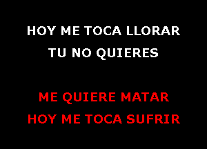 HOY ME TOCA LLORAR
TU NO QUIERES

ME QUIERE MATAR
HOY ME TOCA SUFRIR