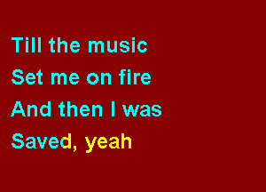 Till the music
Set me on fire

And then I was
Saved, yeah