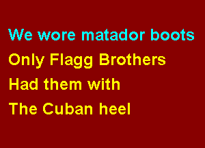 We wore matador boots
Only Flagg Brothers

Had them with
The Cuban heel