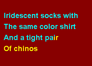 Iridescent socks with
The same color shirt

And a tight pair
Of chinos