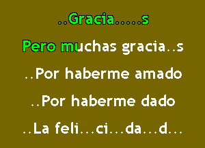 ..Gracia ..... s

Pero muchas gracia..s

..Por haberme amado
..Por haberme dado
..La feli...ci...da...d...