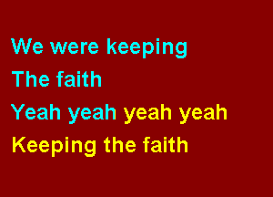 We were keeping
The faith

Yeah yeah yeah yeah
Keeping the faith