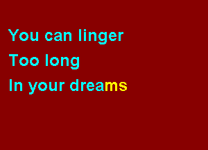 You can linger
Toolong

In your dreams