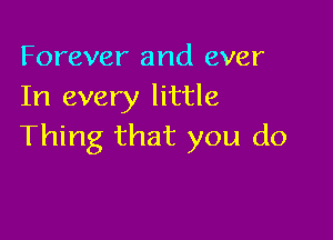 Forever and ever
In every little

Thing that you do