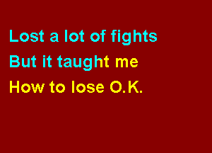 Lost a lot of fights
But it taught me

How to lose O.K.