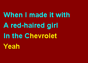 When I made it with
A red-haired girl

In the Chevrolet
Yeah