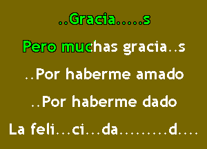 ..Gracia ..... s

Pero muchas gracia..s

..Por haberme amado
..Por haberme dado
La feli...ci...da ......... d....