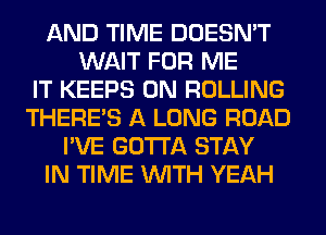 AND TIME DOESN'T
WAIT FOR ME
IT KEEPS 0N ROLLING
THERE'S A LONG ROAD
I'VE GOTTA STAY
IN TIME WITH YEAH