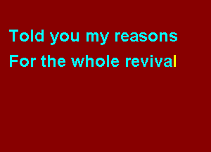 Told you my reasons
For the whole revival